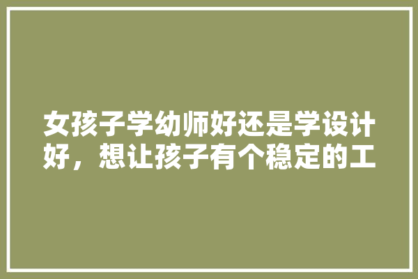女孩子学幼师好还是学设计好，想让孩子有个稳定的工作就可以,幼师人工智能的优点 智能助手