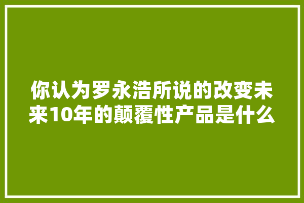 你认为罗永浩所说的改变未来10年的颠覆性产品是什么,老罗 csdn