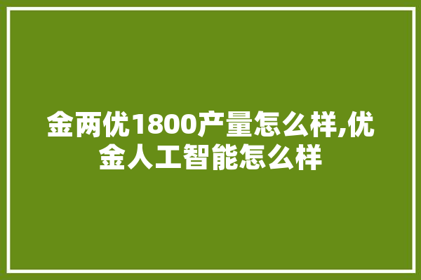 金两优1800产量怎么样,优金人工智能怎么样 智能问答
