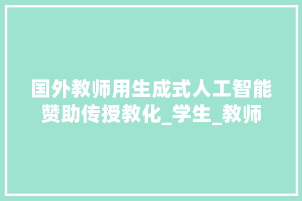 国外教师用生成式人工智能赞助传授教化_学生_教师 AI简讯
