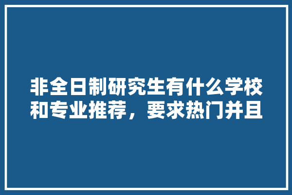非全日制研究生有什么学校和专业推荐，要求热门并且好就业,武理人工智能学院就业前景