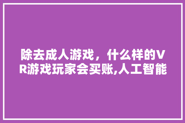 除去成人游戏，什么样的VR游戏玩家会买账,人工智能3