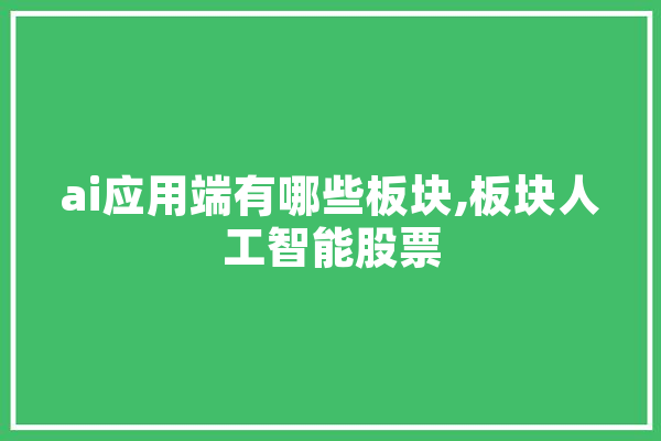 ai应用端有哪些板块,板块人工智能股票 文字写作