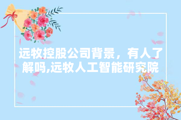 远牧控股公司背景，有人了解吗,远牧人工智能研究院