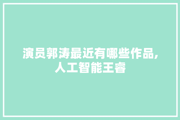演员郭涛最近有哪些作品,人工智能王睿