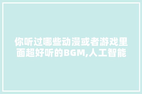 你听过哪些动漫或者游戏里面超好听的BGM,人工智能舌诊