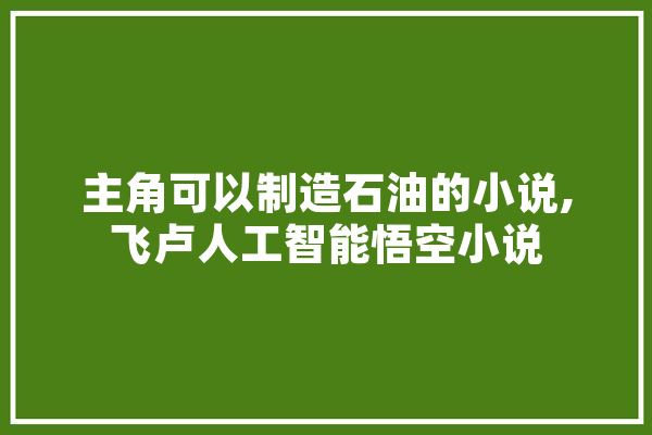 主角可以制造石油的小说,飞卢人工智能悟空小说