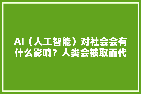 AI（人工智能）对社会会有什么影响？人类会被取而代之吗,人工智能会会取代人类吗 AI快讯