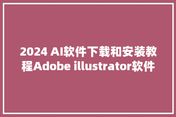 2024 AI软件下载和安装教程Adobe illustrator软件中文破解版下载！_设计师_功效 智能助手