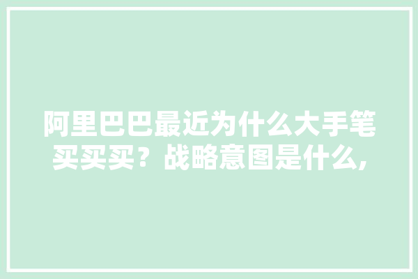 阿里巴巴最近为什么大手笔买买买？战略意图是什么,人工智能万物智能