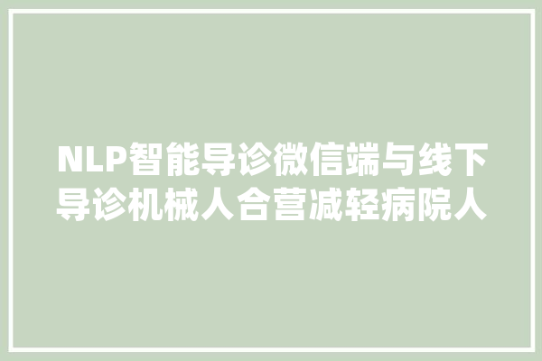 NLP智能导诊微信端与线下导诊机械人合营减轻病院人流包袱_人工智能_病院 科技快讯