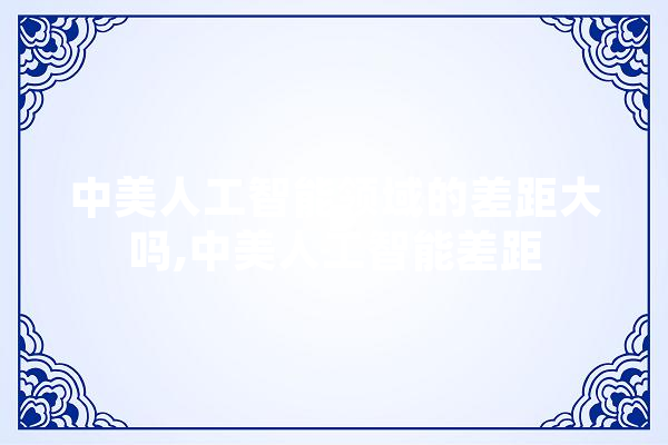中美人工智能领域的差距大吗,中美人工智能差距 智能写作