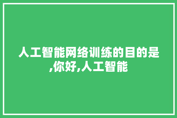 人工智能网络训练的目的是,你好,人工智能