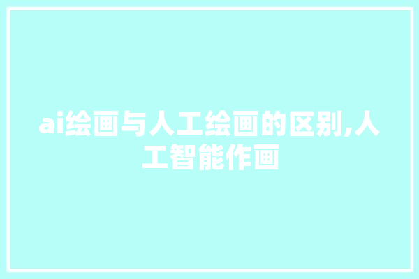 ai绘画与人工绘画的区别,人工智能作画 AI简讯