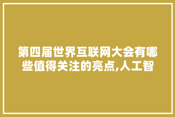 第四届世界互联网大会有哪些值得关注的亮点,人工智能院 智能写作