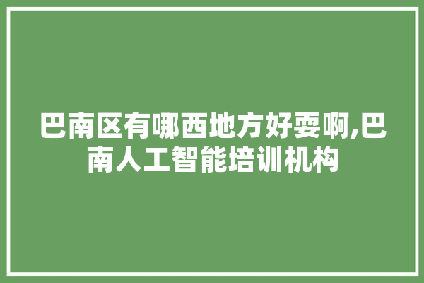 巴南区有哪西地方好耍啊,巴南人工智能培训机构