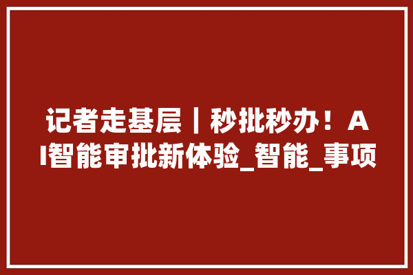 记者走基层｜秒批秒办！AI智能审批新体验_智能_事项 计算机