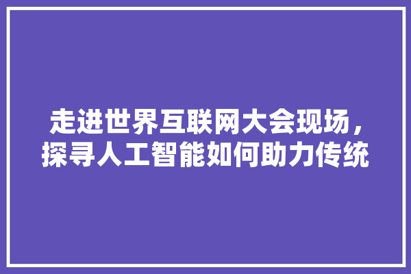 走进世界互联网大会现场，探寻人工智能如何助力传统教育,探寻人工智能纪录片 AI快讯