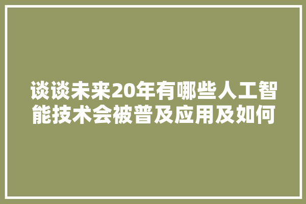 谈谈未来20年有哪些人工智能技术会被普及应用及如何改变人们的,人工智能排查工作总结 智能写作