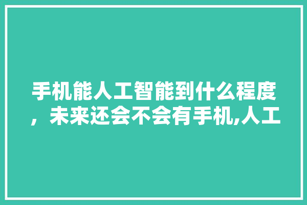 手机能人工智能到什么程度，未来还会不会有手机,人工智能高铁站