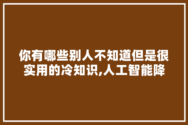你有哪些别人不知道但是很实用的冷知识,人工智能降温 智能问答