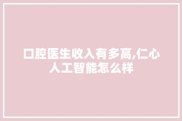 口腔医生收入有多高,仁心人工智能怎么样