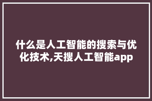 什么是人工智能的搜索与优化技术,天搜人工智能app 文字写作
