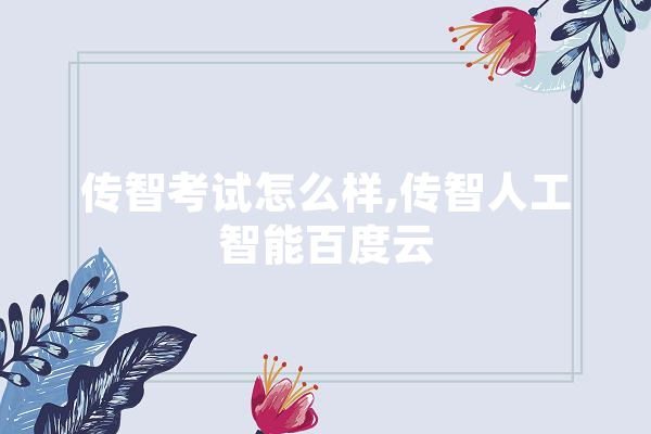 传智考试怎么样,传智人工智能百度云