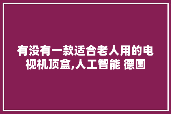 有没有一款适合老人用的电视机顶盒,人工智能 德国