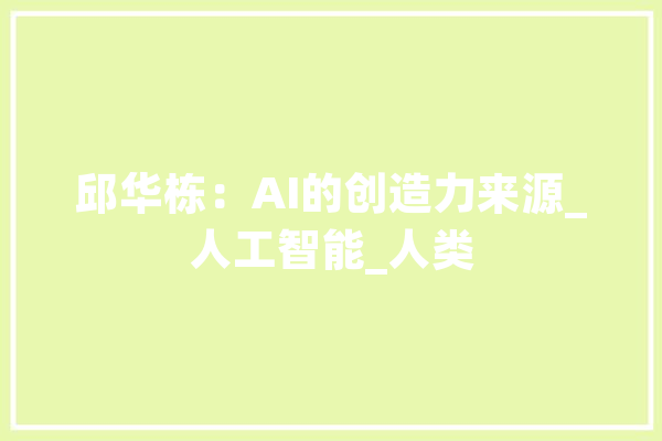 邱华栋：AI的创造力来源_人工智能_人类 文字写作