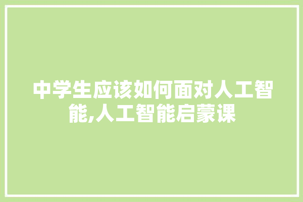 中学生应该如何面对人工智能,人工智能启蒙课 智能助手