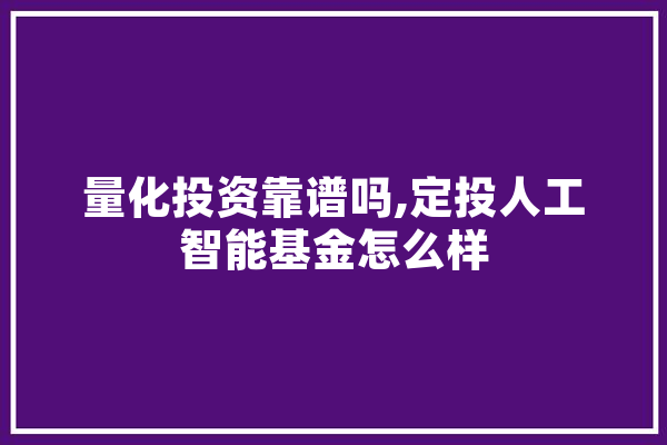 量化投资靠谱吗,定投人工智能基金怎么样