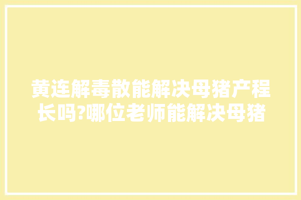 黄连解毒散能解决母猪产程长吗?哪位老师能解决母猪产程长,人工智能解毒原理