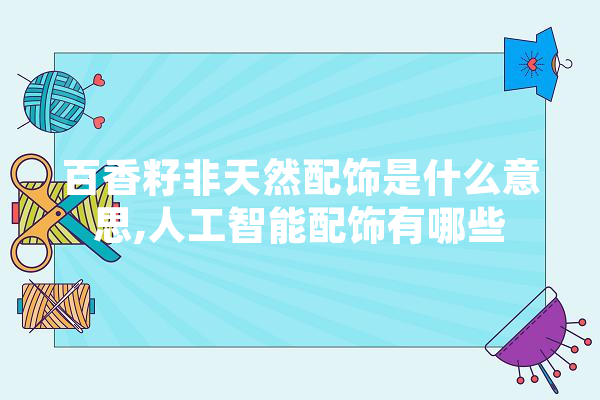 百香籽非天然配饰是什么意思,人工智能配饰有哪些 智能写作