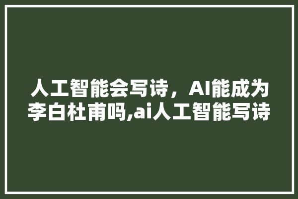 人工智能会写诗，AI能成为李白杜甫吗,ai人工智能写诗