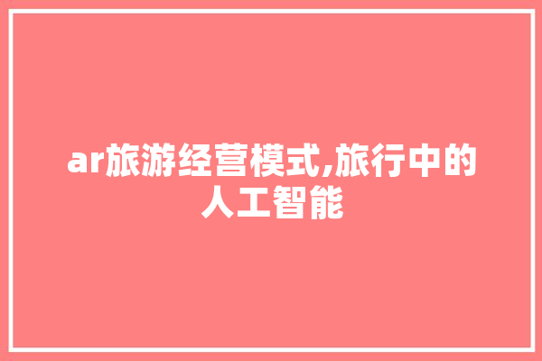 ar旅游经营模式,旅行中的人工智能 AI快讯
