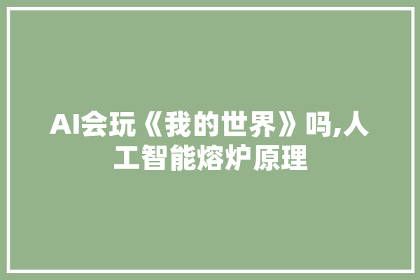 AI会玩《我的世界》吗,人工智能熔炉原理