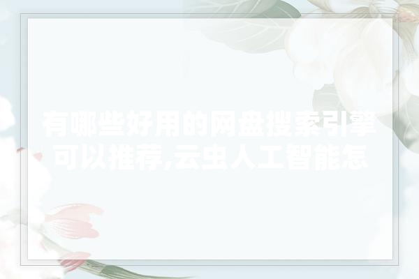 有哪些好用的网盘搜索引擎可以推荐,云虫人工智能怎么样