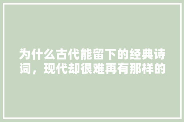 为什么古代能留下的经典诗词，现代却很难再有那样的意境,妙音人工智能官网