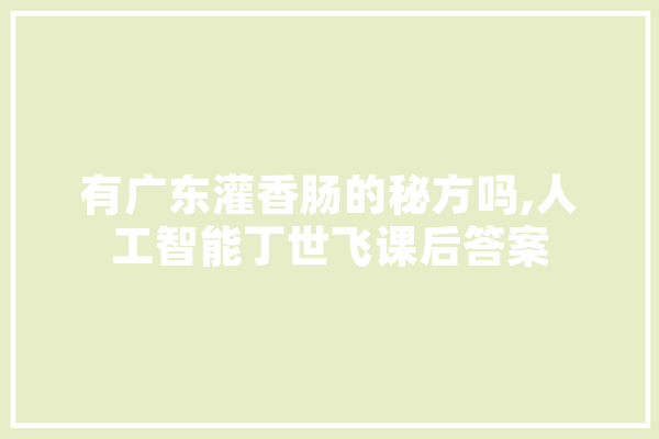 有广东灌香肠的秘方吗,人工智能丁世飞课后答案 科技快讯