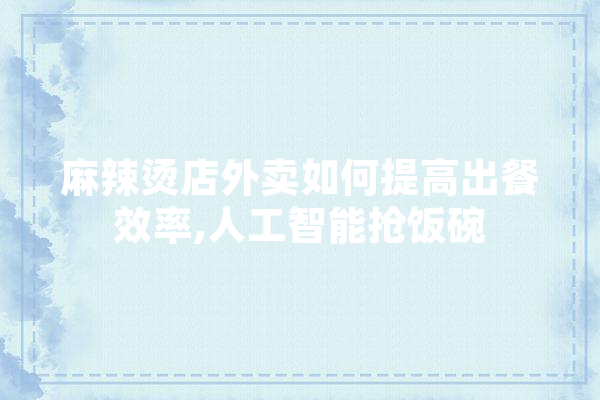 麻辣烫店外卖如何提高出餐效率,人工智能抢饭碗 科技快讯