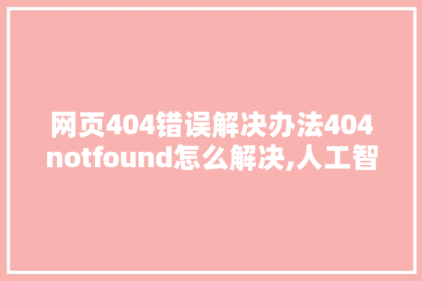 网页404错误解决办法404notfound怎么解决,人工智能可爱 智能助手