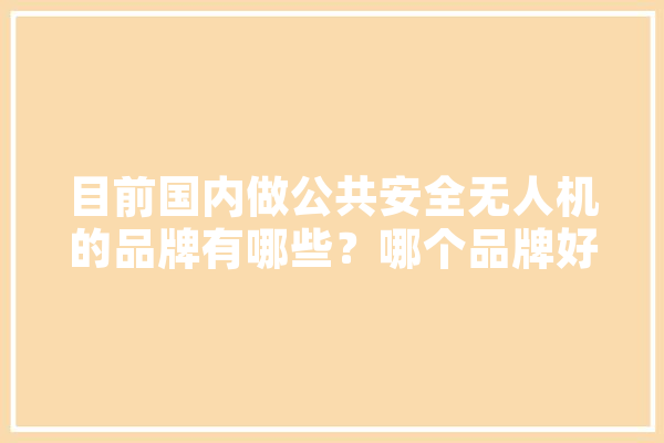 目前国内做公共安全无人机的品牌有哪些？哪个品牌好,开天人工智能怎么样