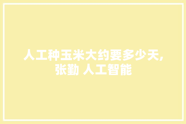 人工种玉米大约要多少天,张勤 人工智能