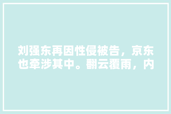 刘强东再因性侵被告，京东也牵涉其中。翻云覆雨，内中有什么玄机,