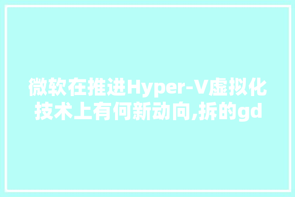 微软在推进Hyper-V虚拟化技术上有何新动向,拆的gdp人工智能