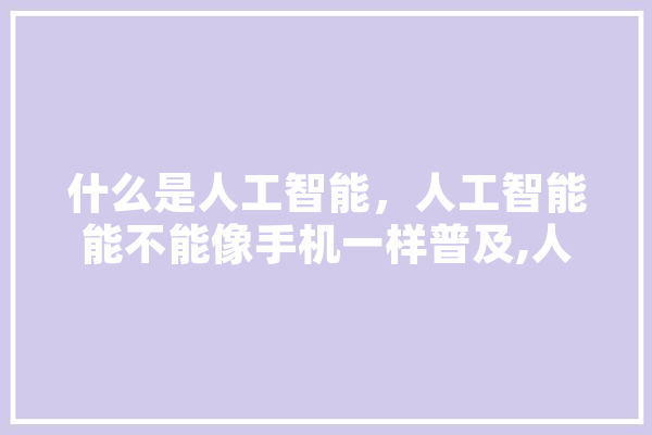 什么是人工智能，人工智能能不能像手机一样普及,人工智能真人 绘影字幕