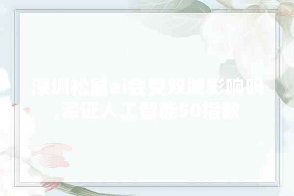 深圳松鼠ai会受双减影响吗,深证人工智能50指数 AI快讯