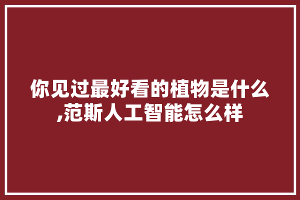 你见过最好看的植物是什么,范斯人工智能怎么样