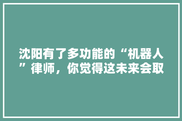 沈阳有了多功能的“机器人”律师，你觉得这未来会取代真人律师吗,人工智能就诊